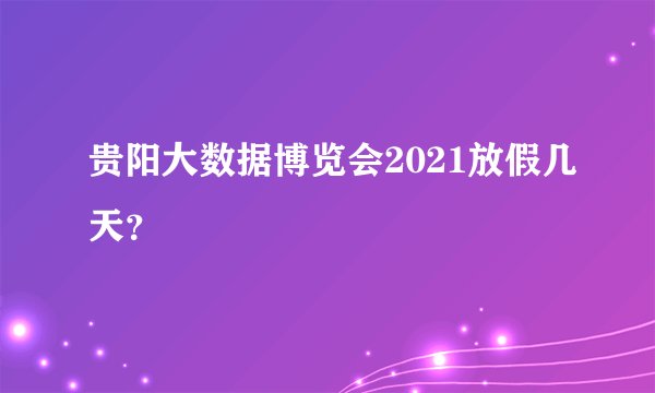 贵阳大数据博览会2021放假几天？