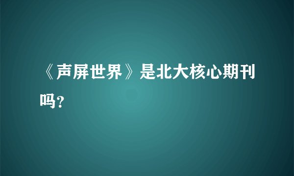 《声屏世界》是北大核心期刊吗？
