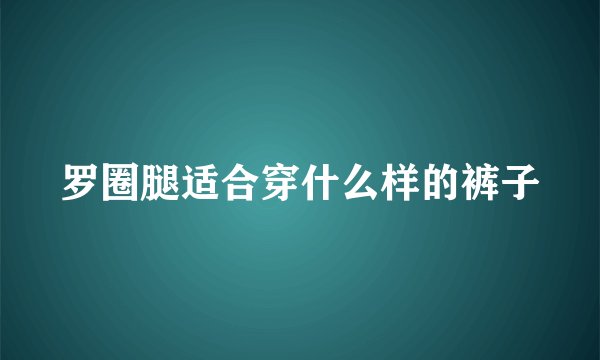 罗圈腿适合穿什么样的裤子