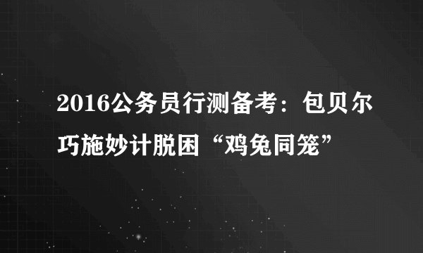 2016公务员行测备考:包贝尔巧施妙计脱困“鸡兔同笼”