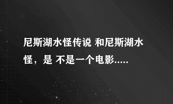 尼斯湖水怪传说 和尼斯湖水怪，是 不是一个电影...难道是续集?