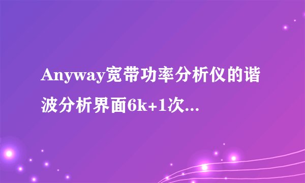 Anyway宽带功率分析仪的谐波分析界面6k+1次是什么意思？
