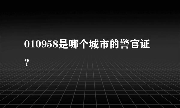 010958是哪个城市的警官证？