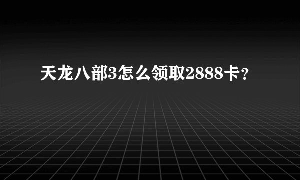 天龙八部3怎么领取2888卡?