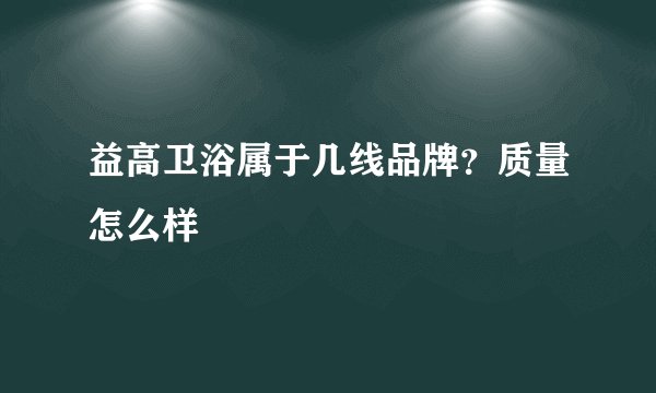 益高卫浴属于几线品牌？质量怎么样