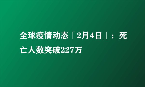 全球疫情动态「2月4日」:死亡人数突破227万