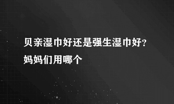 贝亲湿巾好还是强生湿巾好？妈妈们用哪个