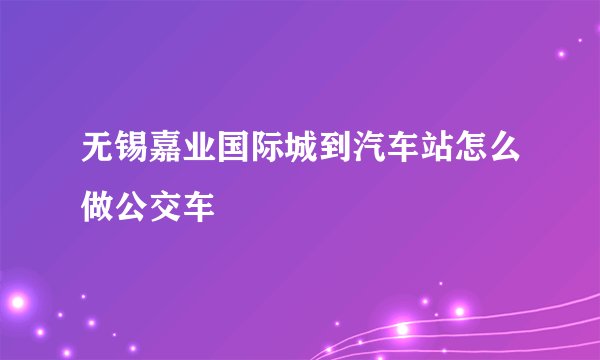 无锡嘉业国际城到汽车站怎么做公交车