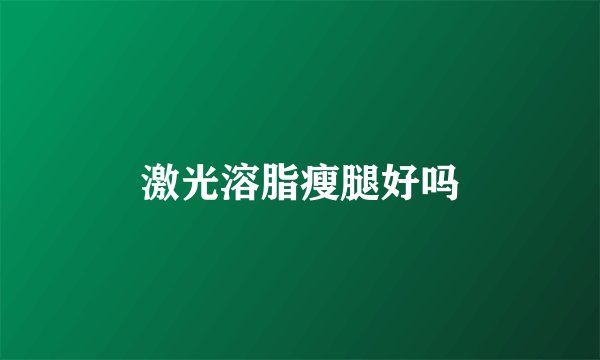 激光溶脂瘦腿好吗