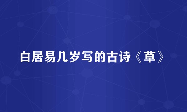 白居易几岁写的古诗《草》