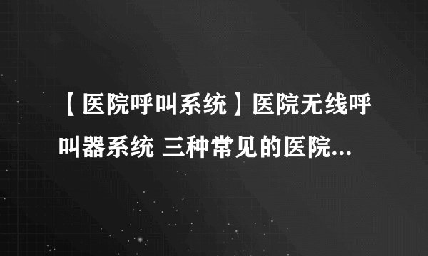 【医院呼叫系统】医院无线呼叫器系统 三种常见的医院无线呼叫系统方案