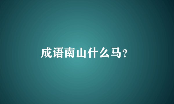 成语南山什么马？