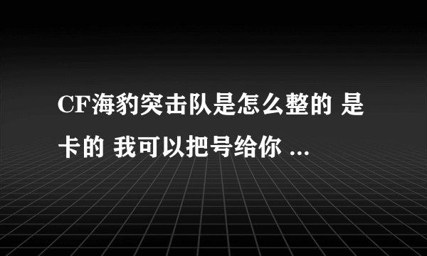 CF海豹突击队是怎么整的 是卡的 我可以把号给你 你帮我卡 要是买的 价钱啊 GP 还是CF点啊 谢谢啊