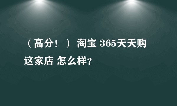 (高分!) 淘宝 365天天购 这家店 怎么样?