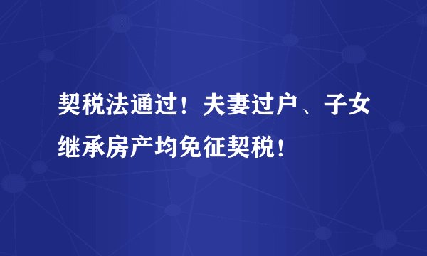 契税法通过！夫妻过户、子女继承房产均免征契税！