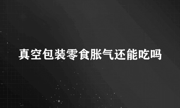 真空包装零食胀气还能吃吗
