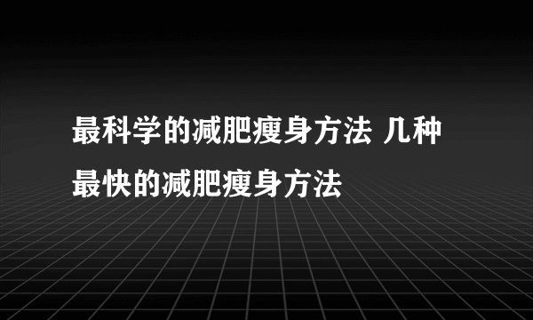 最科学的减肥瘦身方法 几种最快的减肥瘦身方法