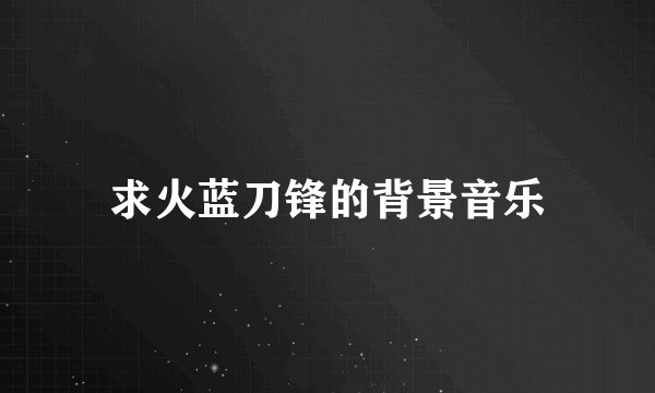 求火蓝刀锋的背景音乐