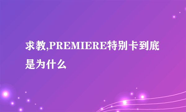 求教,PREMIERE特别卡到底是为什么