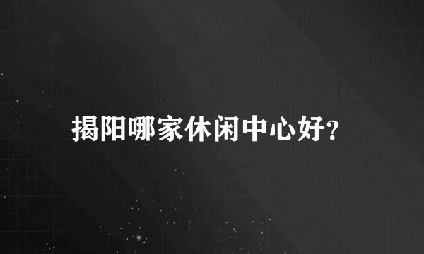 揭阳哪家休闲中心好？