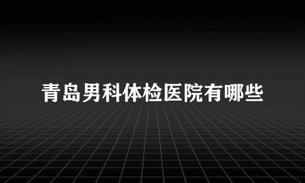 青岛男科体检医院有哪些