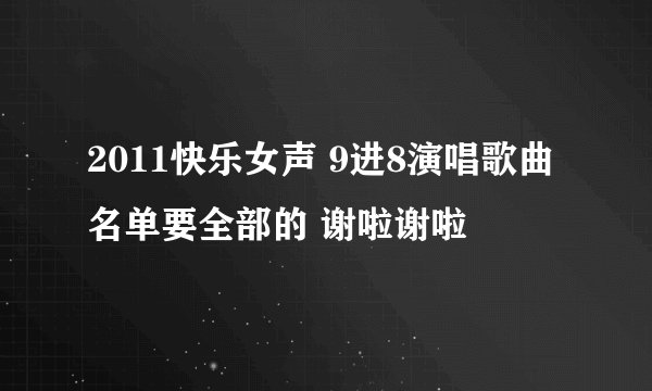 2011快乐女声 9进8演唱歌曲名单要全部的 谢啦谢啦