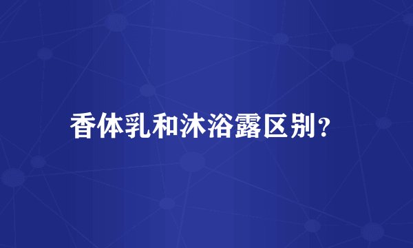 香体乳和沐浴露区别？