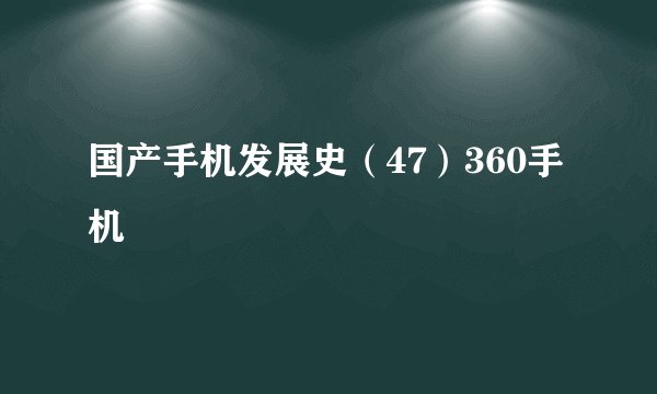 国产手机发展史（47）360手机