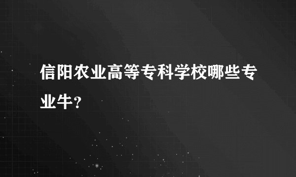信阳农业高等专科学校哪些专业牛？