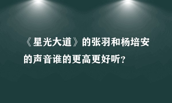 《星光大道》的张羽和杨培安的声音谁的更高更好听?