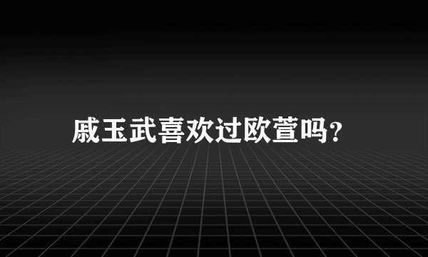 戚玉武喜欢过欧萱吗？