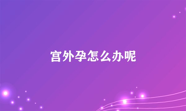 宫外孕怎么办呢