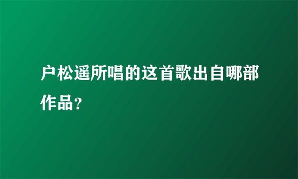 户松遥所唱的这首歌出自哪部作品？