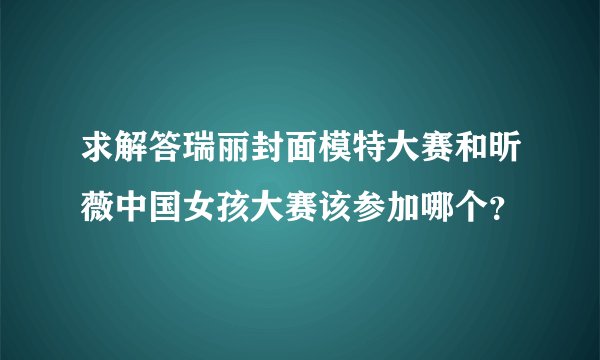 求解答瑞丽封面模特大赛和昕薇中国女孩大赛该参加哪个？