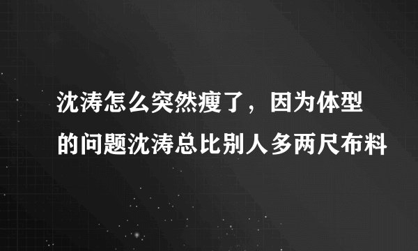 沈涛怎么突然瘦了,因为体型的问题沈涛总比别人多两尺布料