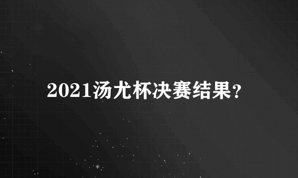 2021汤尤杯决赛结果？
