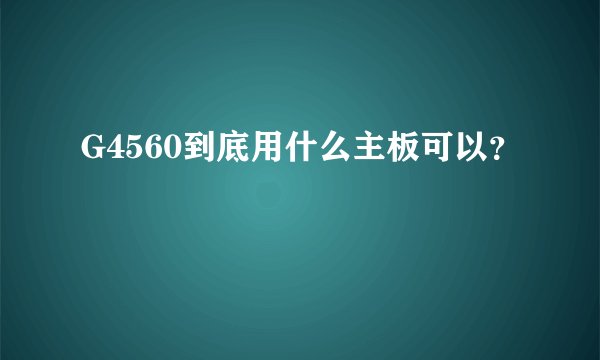 G4560到底用什么主板可以?