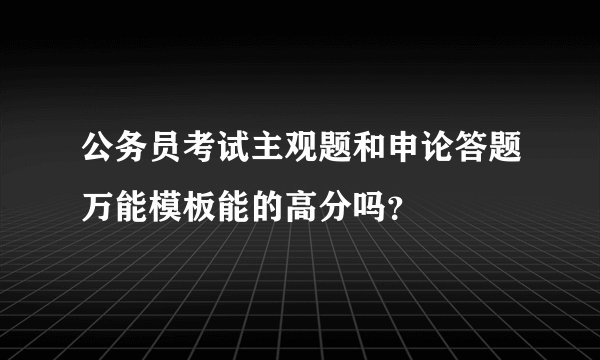 公务员考试主观题和申论答题万能模板能的高分吗？