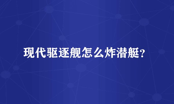现代驱逐舰怎么炸潜艇？