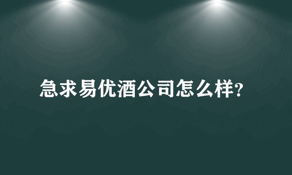 急求易优酒公司怎么样？