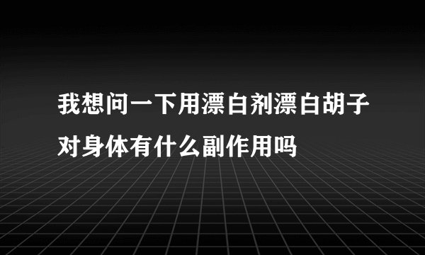 我想问一下用漂白剂漂白胡子对身体有什么副作用吗
