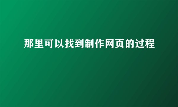 那里可以找到制作网页的过程