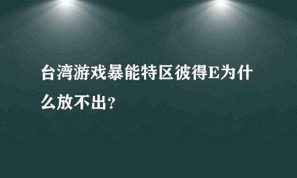 台湾游戏暴能特区彼得E为什么放不出?