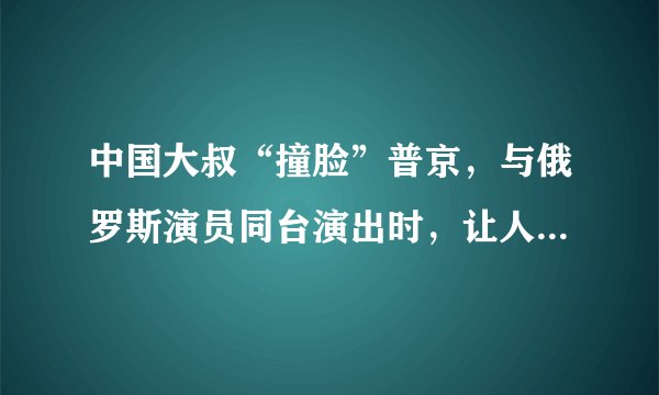 中国大叔“撞脸”普京，与俄罗斯演员同台演出时，让人吃惊，真有这么像吗？