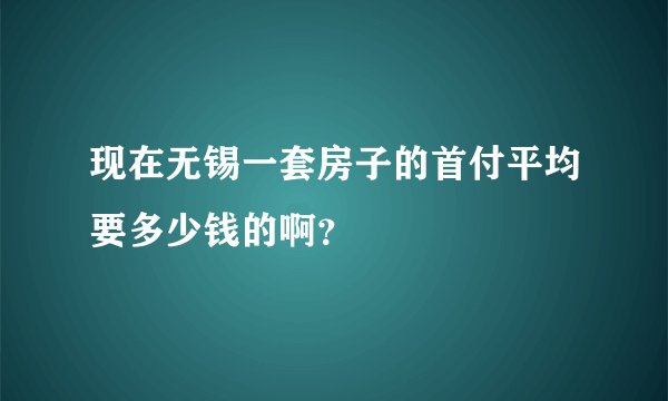 现在无锡一套房子的首付平均要多少钱的啊?