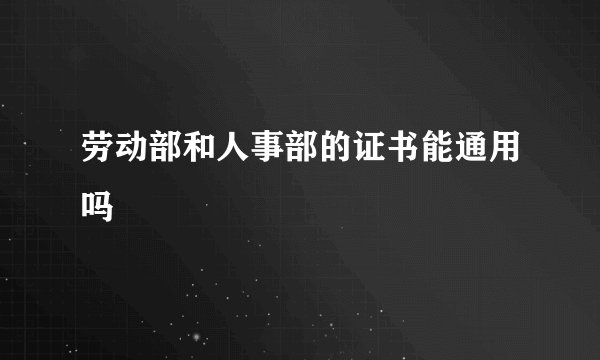 劳动部和人事部的证书能通用吗