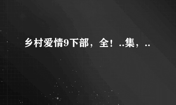 乡村爱情9下部，全！..集，..