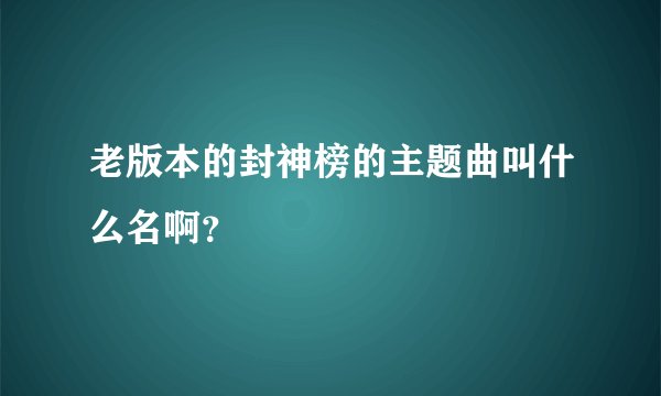 老版本的封神榜的主题曲叫什么名啊？