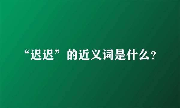 “迟迟”的近义词是什么？