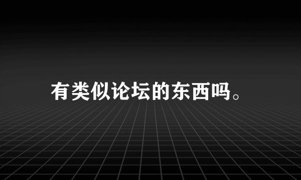 有类似论坛的东西吗。
